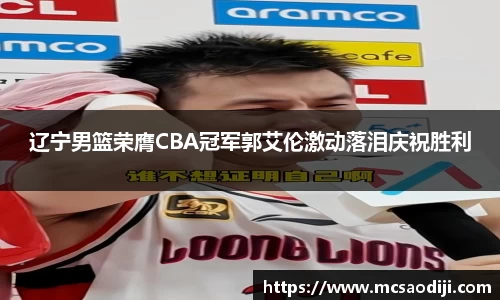 辽宁男篮荣膺CBA冠军郭艾伦激动落泪庆祝胜利