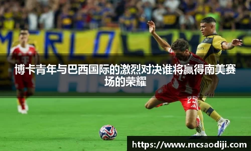 博卡青年与巴西国际的激烈对决谁将赢得南美赛场的荣耀