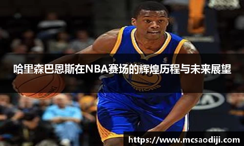哈里森巴恩斯在NBA赛场的辉煌历程与未来展望