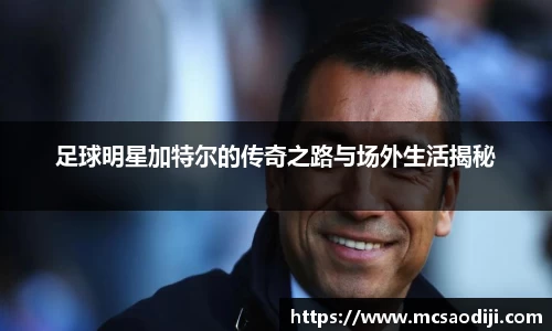 足球明星加特尔的传奇之路与场外生活揭秘