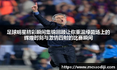 足球明星精彩瞬间集锦回顾让你重温绿茵场上的辉煌时刻与激情四射的比赛瞬间