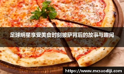 足球明星享受美食时刻披萨背后的故事与趣闻