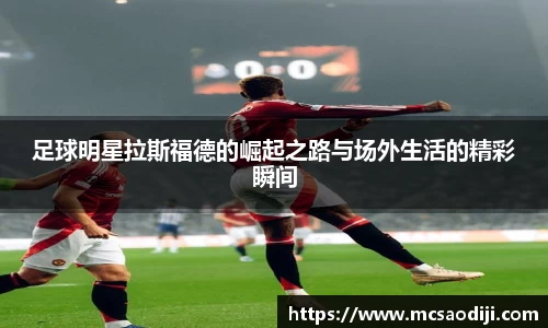 足球明星拉斯福德的崛起之路与场外生活的精彩瞬间