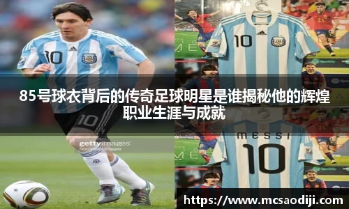 85号球衣背后的传奇足球明星是谁揭秘他的辉煌职业生涯与成就