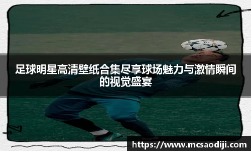 足球明星高清壁纸合集尽享球场魅力与激情瞬间的视觉盛宴