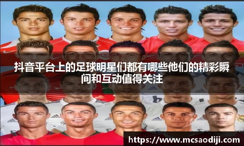 抖音平台上的足球明星们都有哪些他们的精彩瞬间和互动值得关注